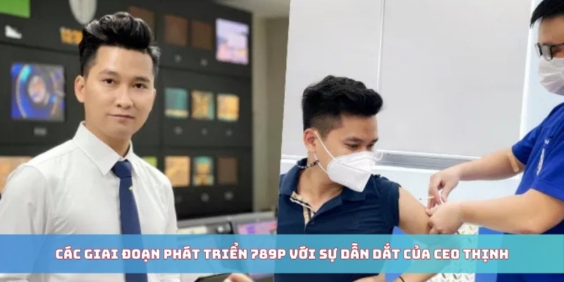 Các giai đoạn phát triển 789P với sự dẫn dắt của CEO Thịnh